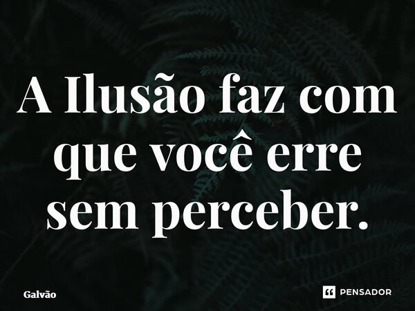 ⁠A Ilusão faz com que você erre sem perceber.... Frase de Galvão.