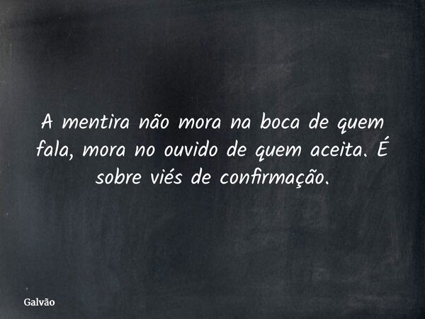 A mentira não mora na boca de quem fala, mora no ouvido de quem aceita. É sobre viés de confirmação.... Frase de Galvão.