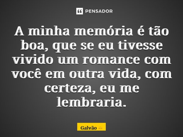 A minha memória é tão boa, que se eu tivesse vivido um romance com você em outra vida, com certeza, eu me lembraria.... Frase de Galvão.