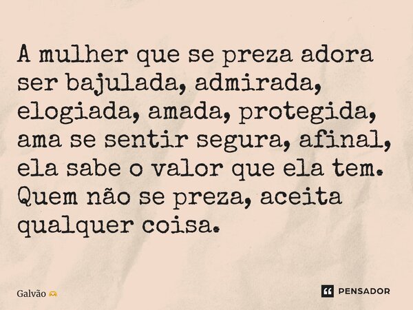 ⁠A mulher que se preza adora ser bajulada, admirada, elogiada, amada, protegida, ama se sentir segura, afinal, ela sabe o valor que ela tem. Quem não se preza, ... Frase de Galvão.