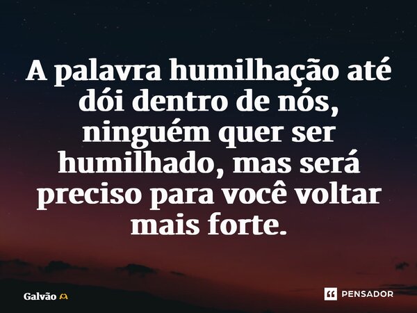 ⁠A palavra humilhação até dói dentro de nós, ninguém quer ser humilhado, mas será preciso para você voltar mais forte.... Frase de Galvão.