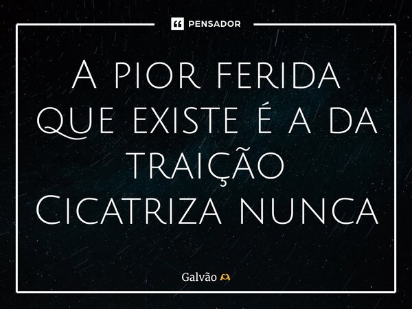 ⁠⁠A pior ferida que existe é a da traição Cicatriza nunca... Frase de Galvão.