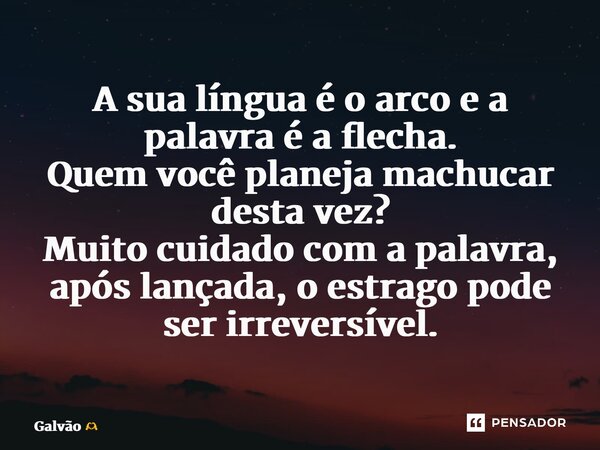 ⁠A sua língua é o arco e a palavra é a flecha. Quem você planeja machucar desta vez? Muito cuidado com a palavra, após lançada, o estrago pode ser irreversível.... Frase de Galvão.
