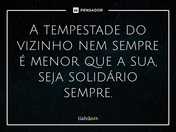 ⁠A tempestade do vizinho nem sempre é menor que a sua, seja solidário sempre.... Frase de Galvão.