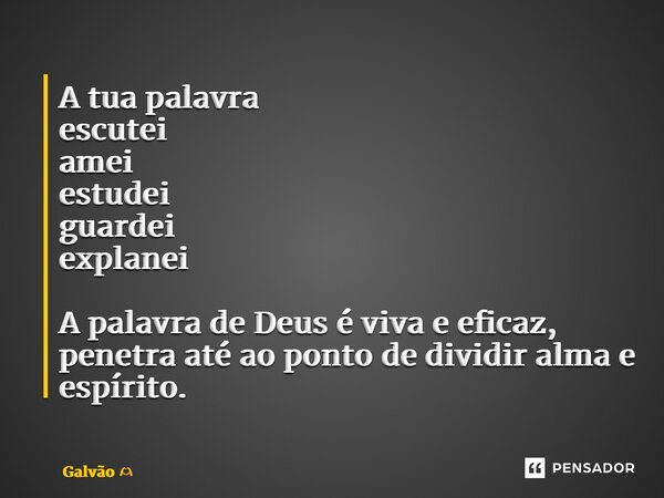 ⁠A tua palavra escutei amei estudei guardei explanei A palavra de Deus é viva e eficaz, penetra até ao ponto de dividir alma e espírito.... Frase de Galvão.