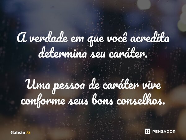 ⁠A verdade em que você acredita determina seu caráter. Uma pessoa de caráter vive conforme seus bons conselhos.... Frase de Galvão.