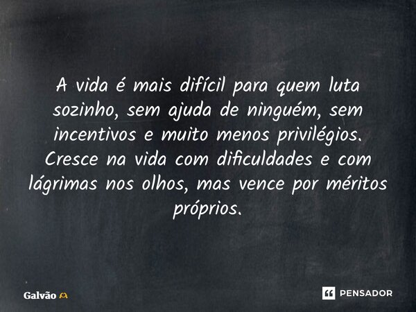 A vida é mais difícil para quem luta sozinho, sem ajuda de ninguém, sem incentivos e muito menos privilégios. Cresce na vida com dificuldades e com lágrimas nos... Frase de Galvão.