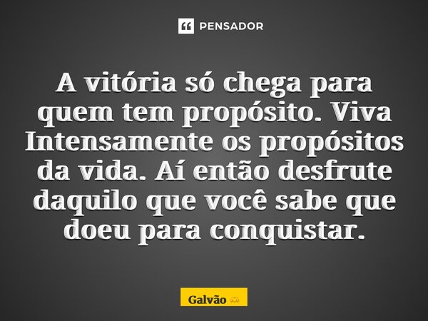 ⁠A vitória só chega para quem tem propósito. Viva Intensamente os propósitos da vida. Aí então desfrute daquilo que você sabe que doeu para conquistar.... Frase de Galvão.