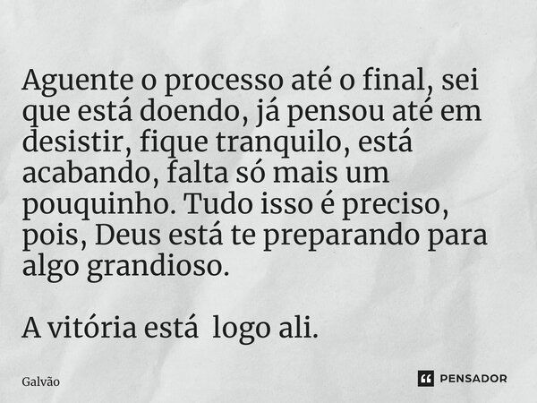 ⁠Aguente o processo até o final, sei que está doendo, já pensou até em desistir, fique tranquilo, está acabando, falta só mais um pouquinho. Tudo isso é preciso... Frase de Galvão.