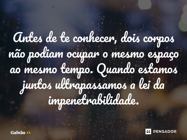 ⁠Antes de te conhecer, dois corpos não podiam ocupar o mesmo espaço ao mesmo tempo. Quando estamos juntos ultrapassamos a lei da impenetrabilidade.... Frase de Galvão.