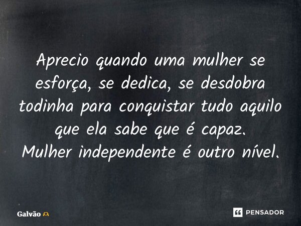 ⁠Aprecio quando uma mulher se esforça, se dedica, se desdobra todinha para conquistar tudo aquilo que ela sabe que é capaz. Mulher independente é outro nível.... Frase de Galvão.