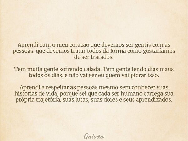Aprendi com o meu coração que devemos ser gentis com as pessoas, que devemos tratar todos da forma como gostaríamos de ser tratados. Tem muita gente sofrendo ca... Frase de Galvão.