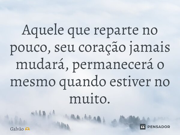 ⁠Aquele que reparte no pouco, seu coração jamais mudará, permanecerá o mesmo quando estiver no muito.... Frase de Galvão.