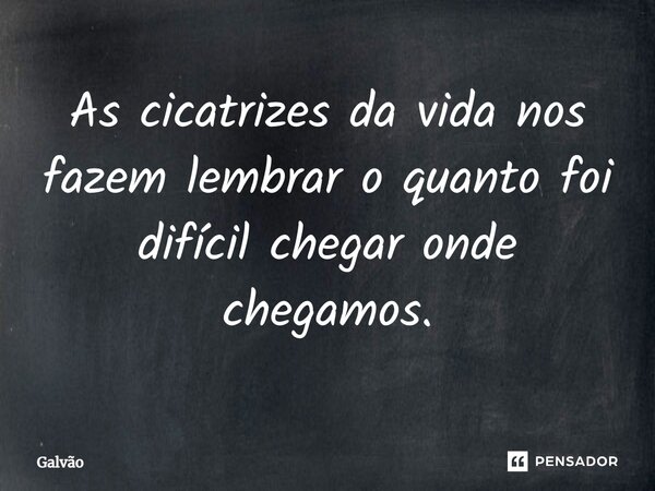 ⁠As cicatrizes da vida nos fazem lembrar o quanto foi difícil chegar onde chegamos.... Frase de Galvão.