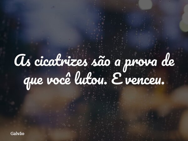 As cicatrizes são a prova de que você lutou. E venceu.... Frase de Galvão.