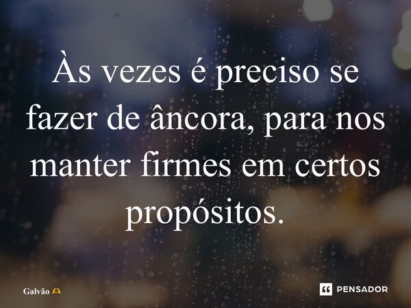 ⁠Às vezes é preciso se fazer de âncora, para nos manter firmes em certos propósitos.... Frase de Galvão.