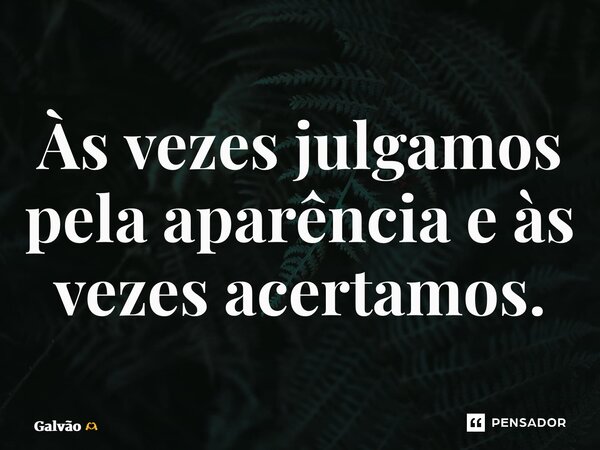 ⁠Às vezes julgamos pela aparência e às vezes acertamos.... Frase de Galvão.