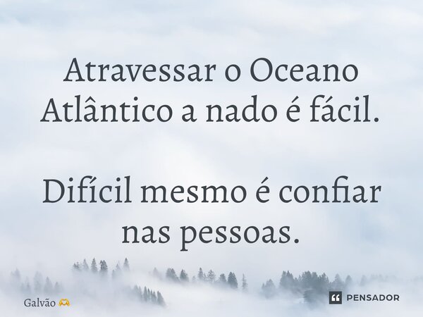 ⁠Atravessar o Oceano Atlântico a nado é fácil. Difícil mesmo é confiar nas pessoas.... Frase de Galvão.