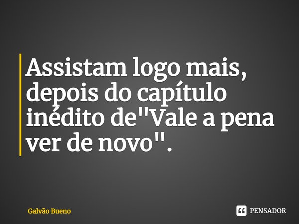 Assistam logo mais, depois do capítulo inédito de "Vale a pena ver de novo".... Frase de Galvao Bueno.
