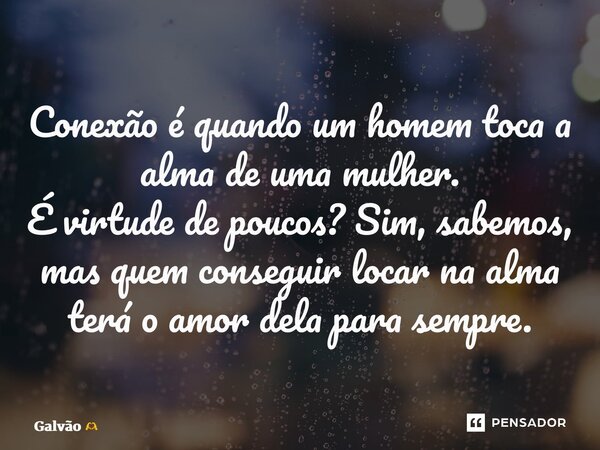 ⁠Conexão é quando um homem toca a alma de uma mulher. É virtude de poucos? Sim, sabemos, mas quem conseguir locar na alma terá o amor dela para sempre.... Frase de Galvão.
