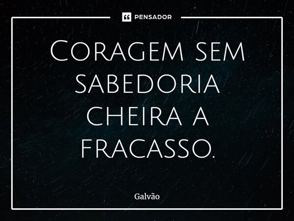 ⁠Coragem sem sabedoria cheira a fracasso.... Frase de Galvão.