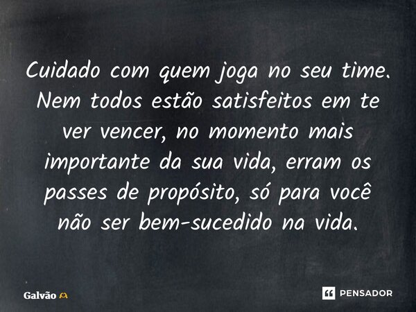 ⁠Cuidado com quem joga no seu time. Nem todos estão satisfeitos em te ver vencer, no momento mais importante da sua vida, erram os passes de propósito, só para ... Frase de Galvão.
