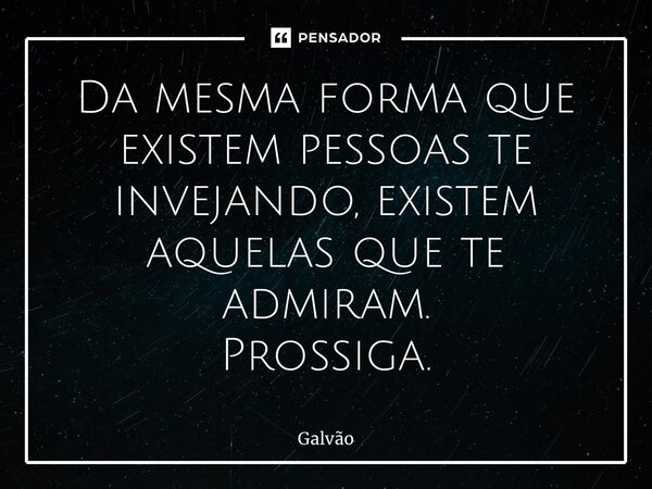 ⁠Da mesma forma que existem pessoas te invejando, existem aquelas que te admiram. Prossiga.... Frase de Galvão.