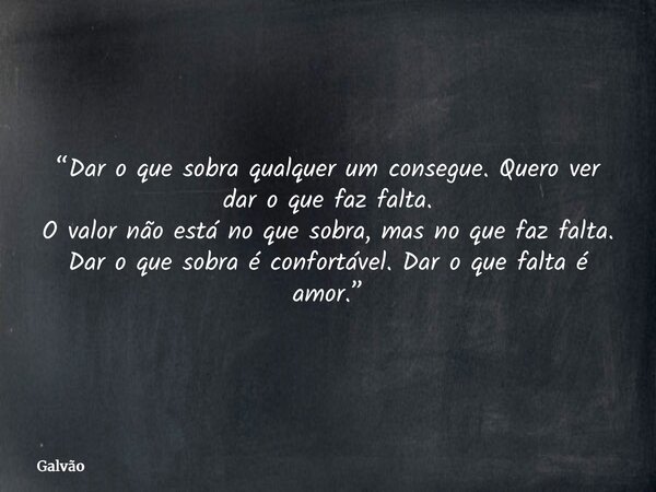 “Dar o que sobra qualquer um consegue. Quero ver dar o que faz falta. O valor não está no que sobra, mas no que faz falta. Dar o que sobra é confortável. Dar o ... Frase de Galvão.