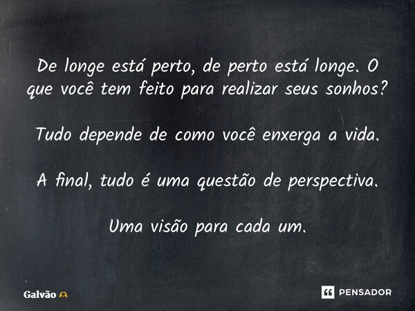 ⁠De longe está perto, de perto está longe. O que você tem feito para realizar seus sonhos? Tudo depende de como você enxerga a vida. A final, tudo é uma questão... Frase de Galvão.