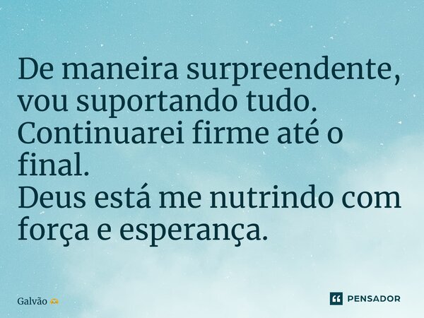 ⁠De maneira surpreendente, vou suportando tudo. Continuarei firme até o final. Deus está me nutrindo com força e esperança.... Frase de Galvão.
