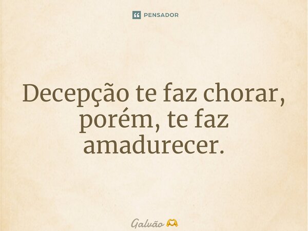 ⁠Decepção te faz chorar, porém, te faz amadurecer.... Frase de Galvão.