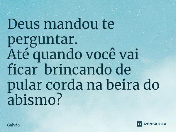 ⁠⁠Deus mandou te perguntar. Até quando você vai ficar brincando de pular corda na beira do abismo?... Frase de Galvão.