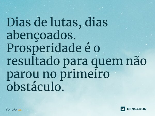 ⁠Dias de lutas, dias abençoados. Prosperidade é o resultado para quem não parou no primeiro obstáculo.... Frase de Galvão.