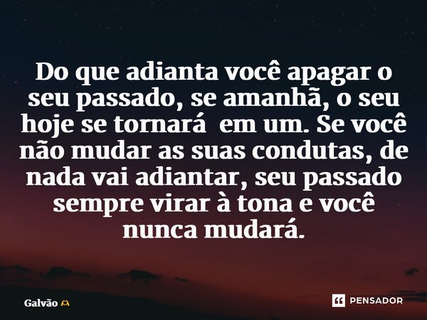 ⁠Do que adianta você apagar o seu passado, se amanhã, o seu hoje se tornará em um. Se você não mudar as suas condutas, de nada vai adiantar, seu passado sempre ... Frase de Galvão.