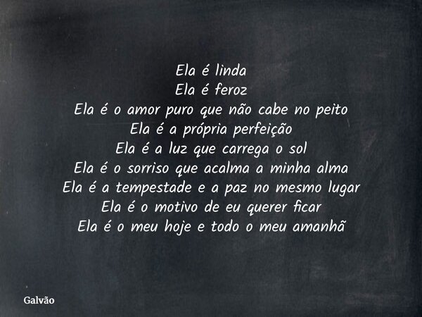 Ela é linda Ela é feroz Ela é o amor puro que não cabe no peito Ela é a própria perfeição Ela é a luz que carrega o sol Ela é o sorriso que acalma a minha alma ... Frase de Galvão.