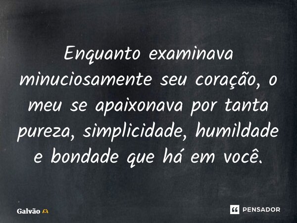 ⁠Enquanto examinava minuciosamente seu coração, o meu se apaixonava por tanta pureza, simplicidade, humildade e bondade que há em você.... Frase de Galvão.