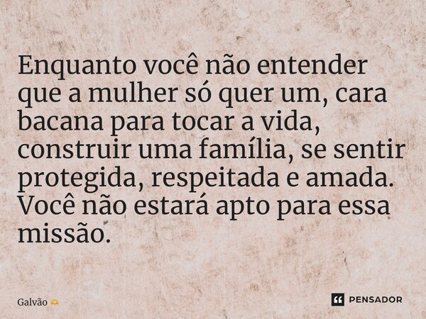 ⁠Enquanto você não entender que a mulher só quer um, cara bacana para tocar a vida, construir uma família, se sentir protegida, respeitada e amada. Você não est... Frase de Galvão.