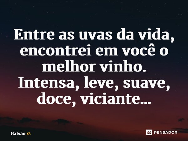 ⁠Entre as uvas da vida, encontrei em você o melhor vinho. Intensa, leve, suave, doce, viciante…... Frase de Galvão.