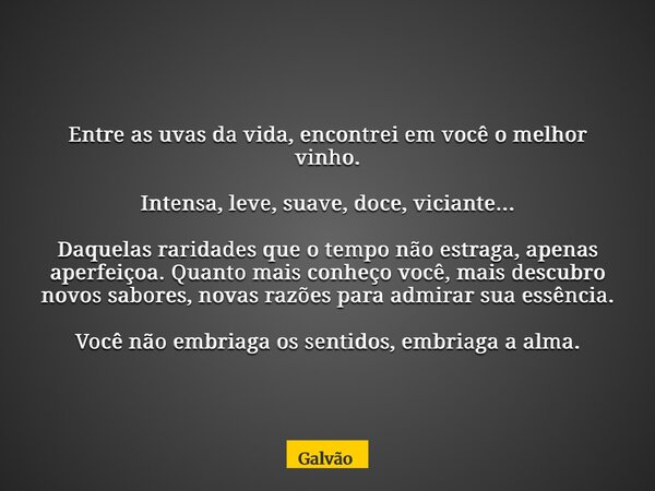 Entre as uvas da vida, encontrei em você o melhor vinho. Intensa, leve, suave, doce, viciante... Daquelas raridades que o tempo não estraga, apenas aperfeiçoa. ... Frase de Galvão.