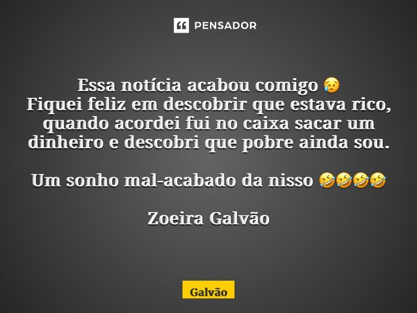 ⁠Essa notícia acabou comigo 😥 Fiquei feliz em descobrir que estava rico, quando acordei fui no caixa sacar um dinheiro e descobri que pobre ainda sou. Um sonho ... Frase de Galvão.