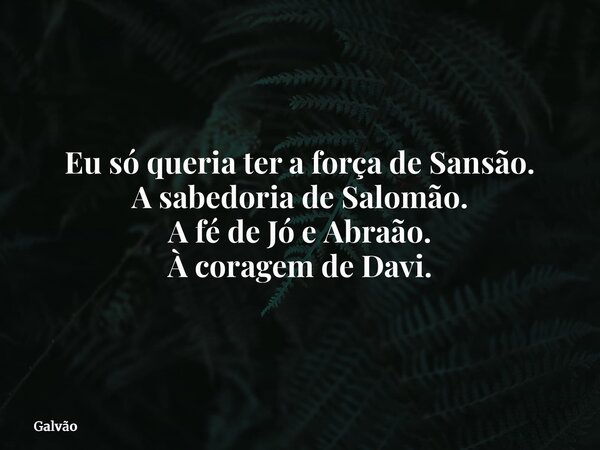 ⁠Eu só queria ter a força de Sansão. A sabedoria de Salomão. A fé de Jó e Abraão. À coragem de Davi.... Frase de Galvão.
