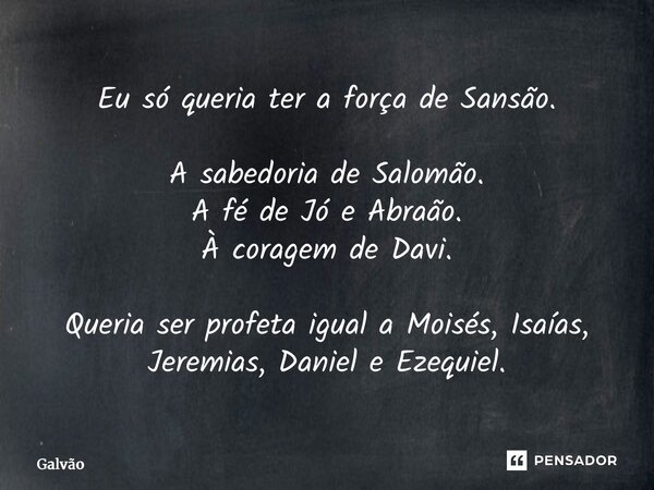 ⁠Eu só queria ter a força de Sansão. A sabedoria de Salomão. A fé de Jó e Abraão. À coragem de Davi. Queria ser profeta igual a Moisés, Isaías, Jeremias, Daniel... Frase de Galvão.