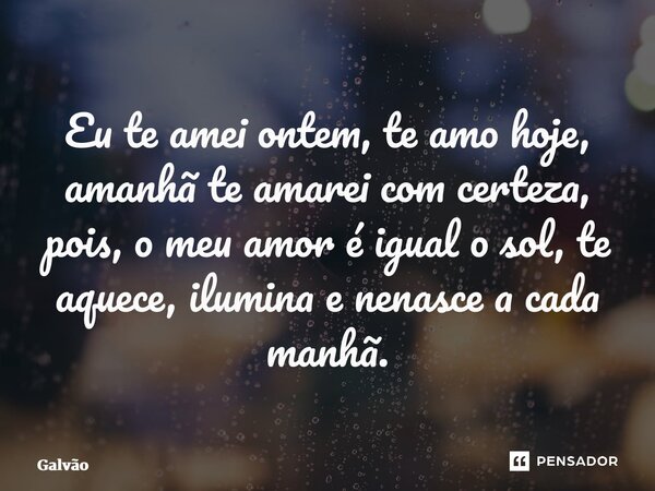⁠Eu te amei ontem, te amo hoje, amanhã te amarei com certeza, pois, o meu amor é igual o sol, te aquece, ilumina e nenasce a cada manhã.... Frase de Galvão.
