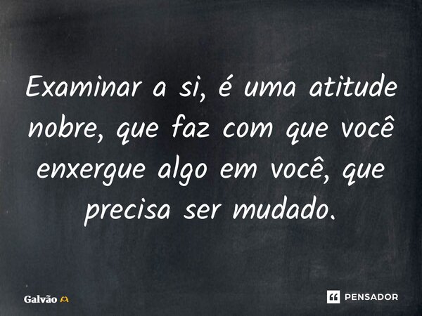 ⁠Examinar a si, é uma atitude nobre, que faz com que você enxergue algo em você, que precisa ser mudado.... Frase de Galvão.