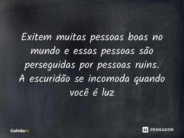 ⁠Exitem muitas pessoas boas no mundo e essas pessoas são perseguidas por pessoas ruins. A escuridão se incomoda quando você é luz... Frase de Galvão.