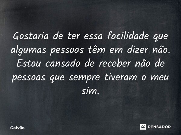 ⁠⁠Gostaria de ter essa facilidade que algumas pessoas têm em dizer não. Estou cansado de receber não de pessoas que sempre tiveram o meu sim.... Frase de Galvão.