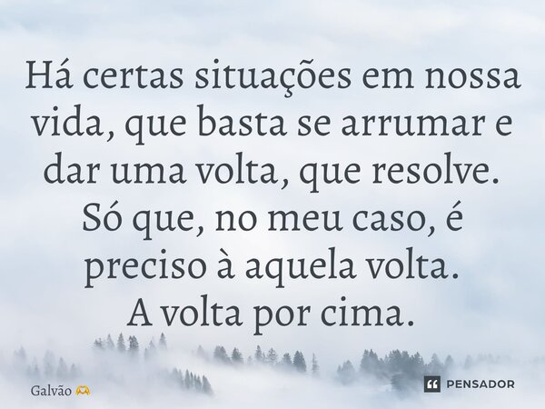 ⁠Há certas situações em nossa vida, que basta se arrumar e dar uma volta, que resolve. Só que, no meu caso, é preciso à aquela volta. A volta por cima.... Frase de Galvão.