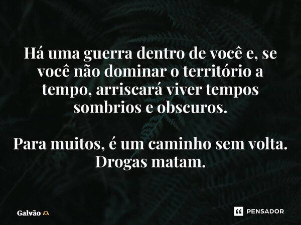 ⁠Há uma guerra dentro de você e, se você não dominar o território a tempo, arriscará viver tempos sombrios e obscuros. Para muitos, é um caminho sem volta. Drog... Frase de Galvão.