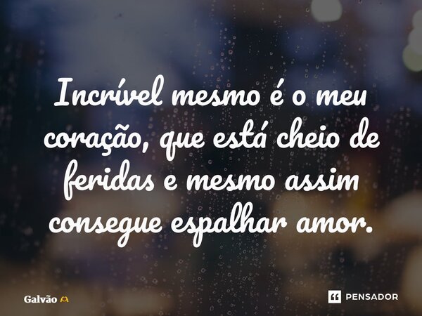 ⁠Incrível mesmo é o meu coração, que está cheio de feridas e mesmo assim consegue espalhar amor.... Frase de Galvão.