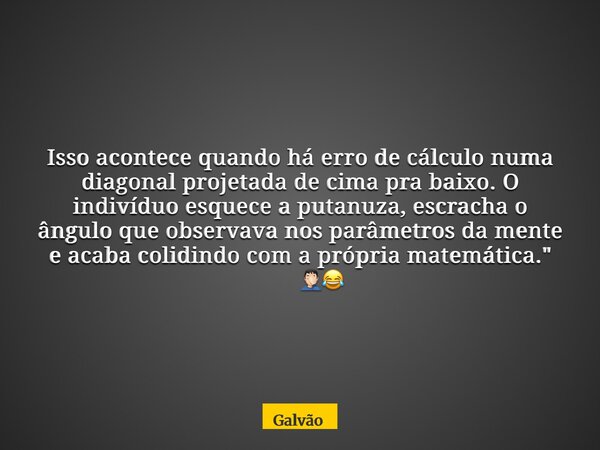 Isso acontece quando há erro de cálculo numa diagonal projetada de cima pra baixo. O indivíduo esquece a putanuza, escracha o ângulo que observava nos parâmetro... Frase de Galvão.